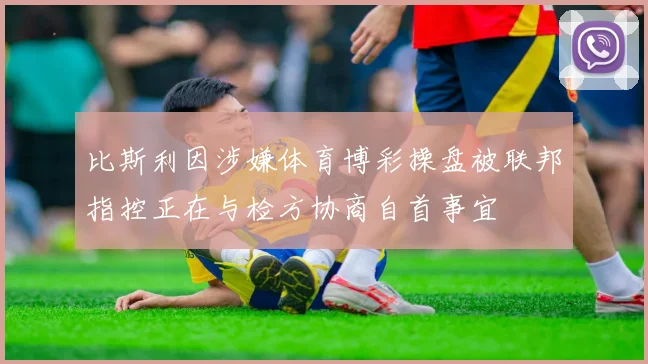 比斯利因涉嫌体育博彩操盘被联邦指控正在与检方协商自首事宜