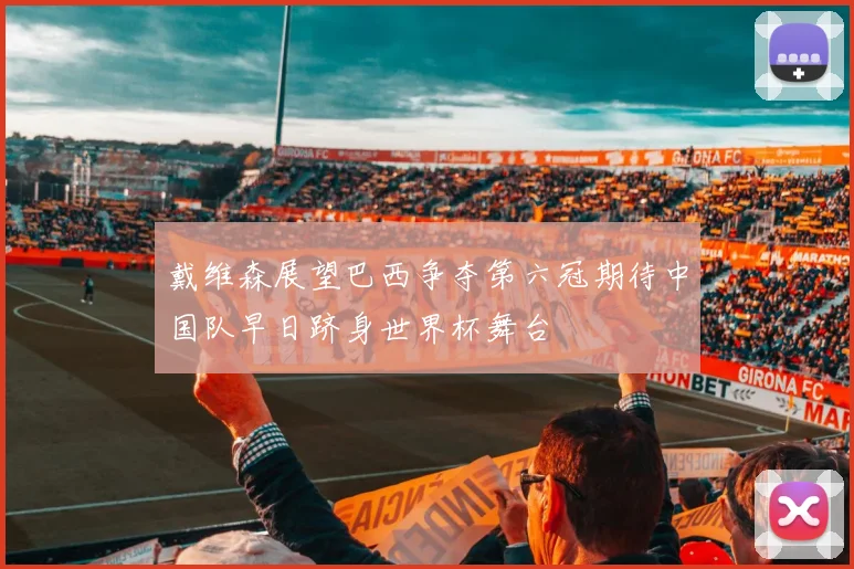 戴维森展望巴西争夺第六冠期待中国队早日跻身世界杯舞台