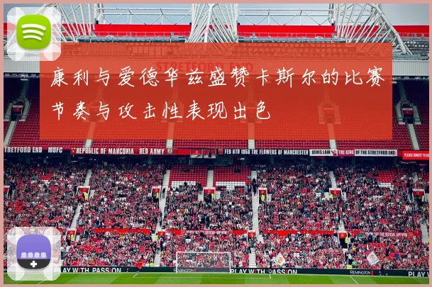 康利与爱德华兹盛赞卡斯尔的比赛节奏与攻击性表现出色
