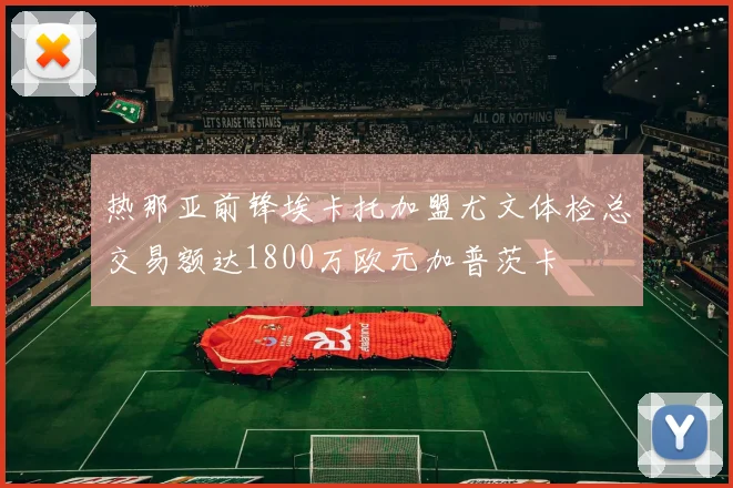热那亚前锋埃卡托加盟尤文体检总交易额达1800万欧元加普茨卡