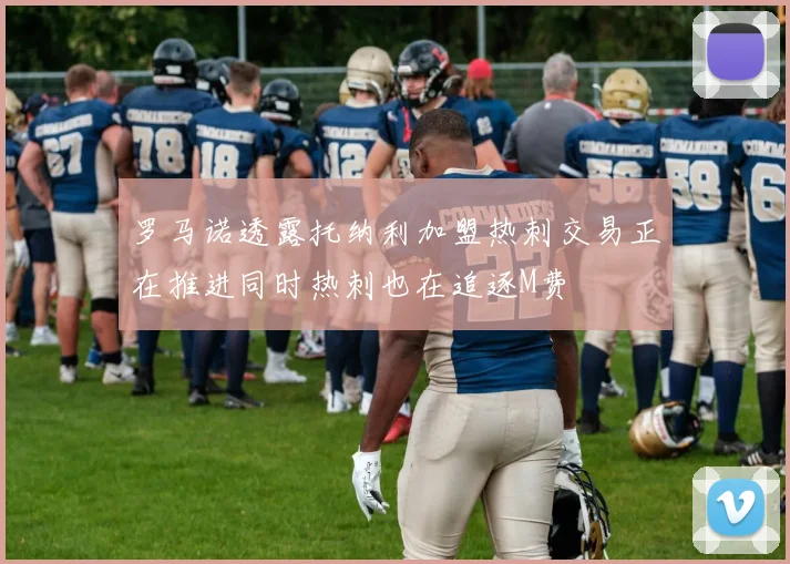 罗马诺透露托纳利加盟热刺交易正在推进同时热刺也在追逐M费