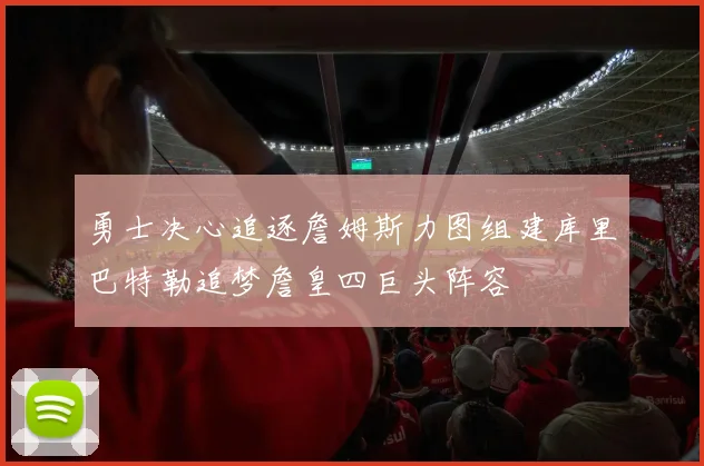 勇士决心追逐詹姆斯力图组建库里巴特勒追梦詹皇四巨头阵容