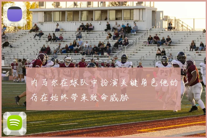 内马尔在球队中扮演关键角色他的存在始终带来致命威胁