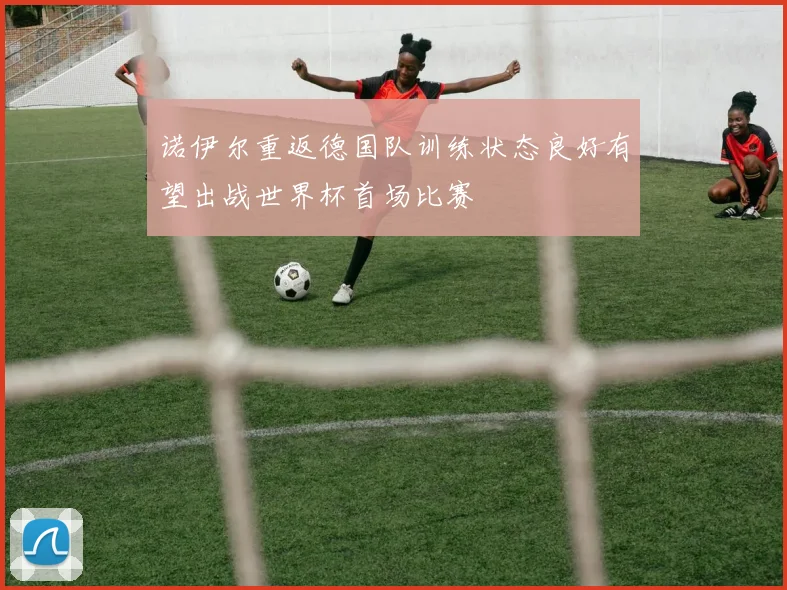 诺伊尔重返德国队训练状态良好有望出战世界杯首场比赛