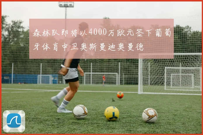 森林队即将以4000万欧元签下葡萄牙体育中卫奥斯曼迪奥曼德