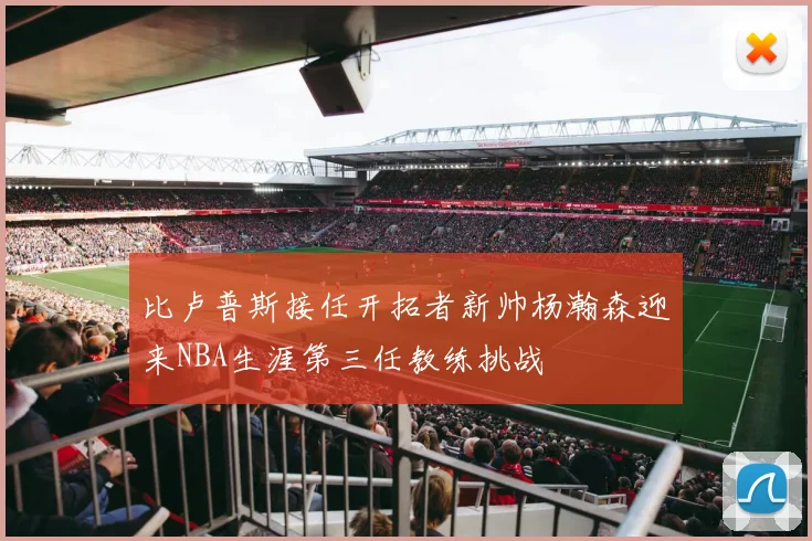 比卢普斯接任开拓者新帅杨瀚森迎来NBA生涯第三任教练挑战