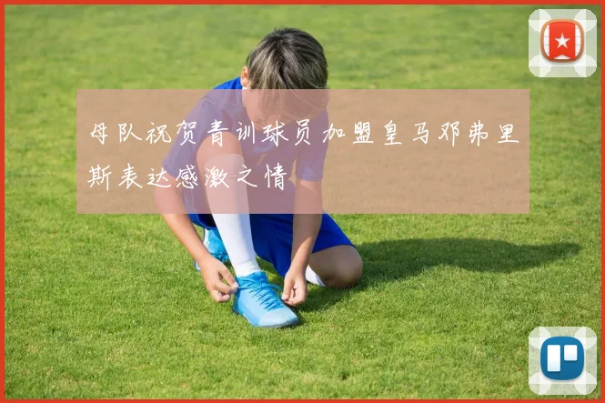 母队祝贺青训球员加盟皇马邓弗里斯表达感激之情