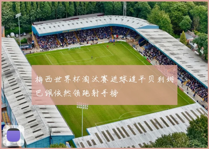 梅西世界杯淘汰赛进球追平贝利姆巴佩依然领跑射手榜