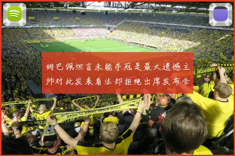 姆巴佩坦言未能夺冠是最大遗憾主帅对此发表看法却拒绝出席发布会