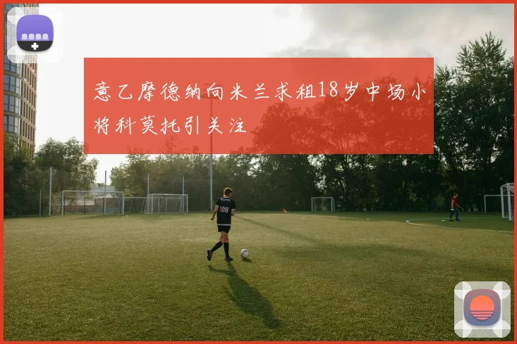 意乙摩德纳向米兰求租18岁中场小将科莫托引关注