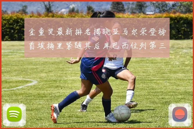 金童奖最新排名揭晓亚马尔荣登榜首埃梅里紧随其后库巴西位列第三